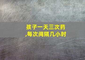 孩子一天三次药,每次间隔几小时