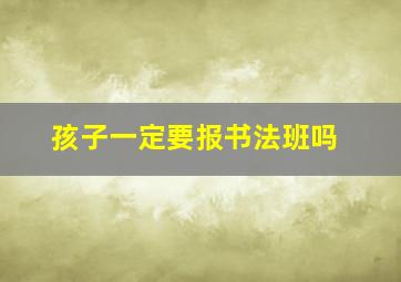 孩子一定要报书法班吗