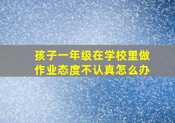 孩子一年级在学校里做作业态度不认真怎么办