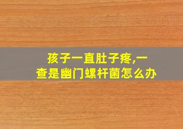 孩子一直肚子疼,一查是幽门螺杆菌怎么办