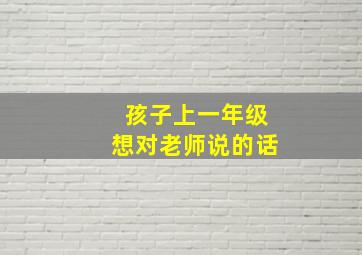 孩子上一年级想对老师说的话