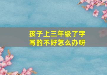 孩子上三年级了字写的不好怎么办呀