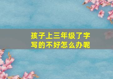 孩子上三年级了字写的不好怎么办呢