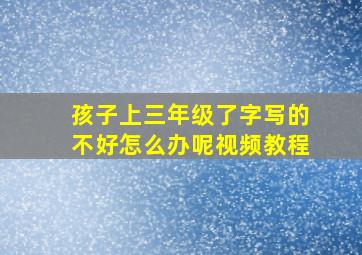 孩子上三年级了字写的不好怎么办呢视频教程