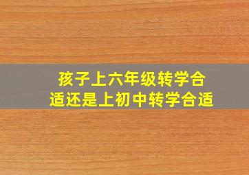 孩子上六年级转学合适还是上初中转学合适