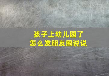 孩子上幼儿园了怎么发朋友圈说说