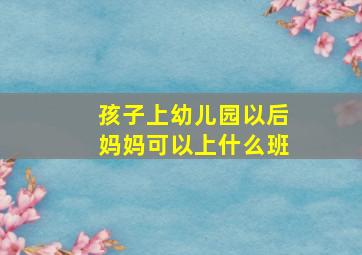 孩子上幼儿园以后妈妈可以上什么班