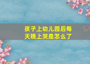 孩子上幼儿园后每天晚上哭是怎么了