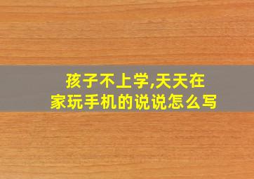 孩子不上学,天天在家玩手机的说说怎么写