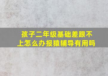 孩子二年级基础差跟不上怎么办报猿辅导有用吗