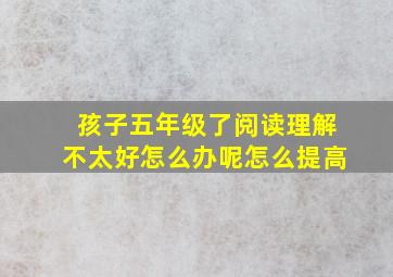 孩子五年级了阅读理解不太好怎么办呢怎么提高