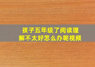 孩子五年级了阅读理解不太好怎么办呢视频