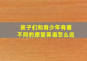 孩子们和青少年有着不同的愿望英语怎么说