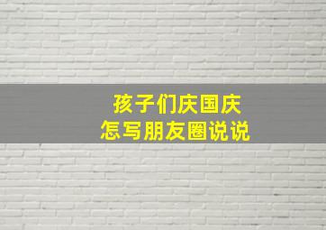 孩子们庆国庆怎写朋友圈说说