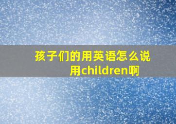 孩子们的用英语怎么说用children啊