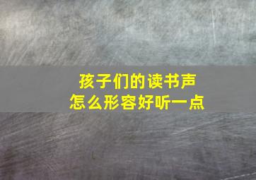 孩子们的读书声怎么形容好听一点