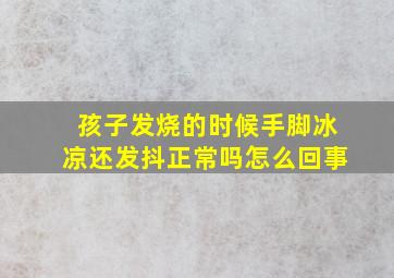 孩子发烧的时候手脚冰凉还发抖正常吗怎么回事