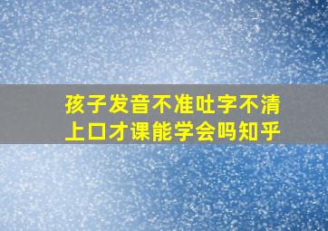 孩子发音不准吐字不清上口才课能学会吗知乎