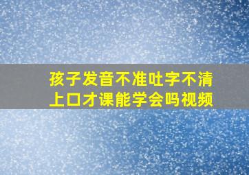 孩子发音不准吐字不清上口才课能学会吗视频