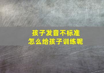 孩子发音不标准怎么给孩子训练呢