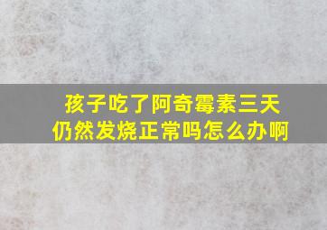 孩子吃了阿奇霉素三天仍然发烧正常吗怎么办啊