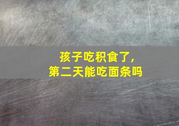 孩子吃积食了,第二天能吃面条吗