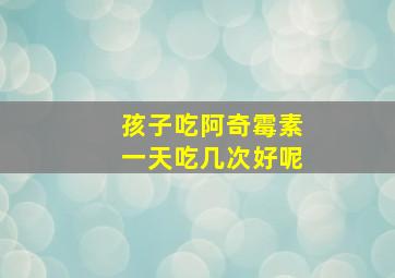 孩子吃阿奇霉素一天吃几次好呢