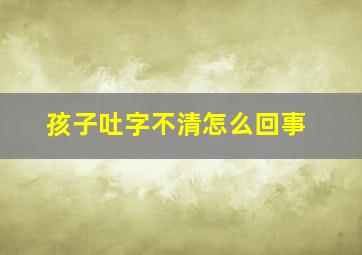 孩子吐字不清怎么回事