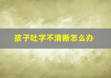 孩子吐字不清晰怎么办