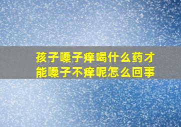 孩子嗓子痒喝什么药才能嗓子不痒呢怎么回事