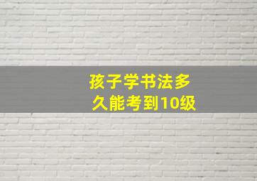 孩子学书法多久能考到10级