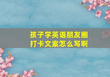 孩子学英语朋友圈打卡文案怎么写啊