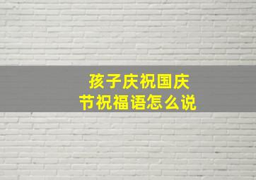 孩子庆祝国庆节祝福语怎么说