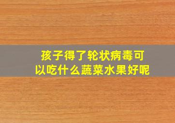 孩子得了轮状病毒可以吃什么蔬菜水果好呢