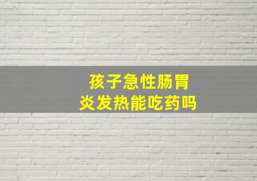 孩子急性肠胃炎发热能吃药吗