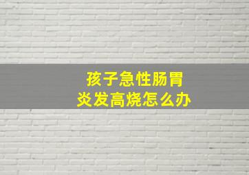 孩子急性肠胃炎发高烧怎么办