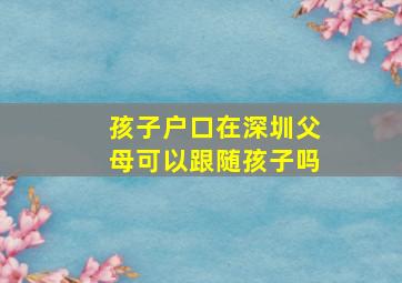 孩子户口在深圳父母可以跟随孩子吗