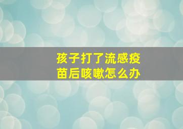 孩子打了流感疫苗后咳嗽怎么办