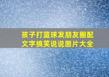 孩子打篮球发朋友圈配文字搞笑说说图片大全