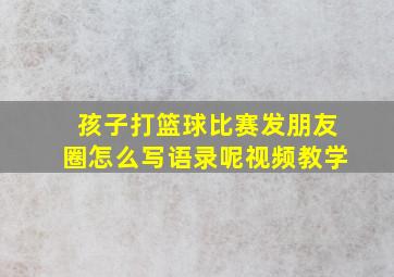 孩子打篮球比赛发朋友圈怎么写语录呢视频教学