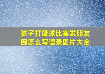 孩子打篮球比赛发朋友圈怎么写语录图片大全