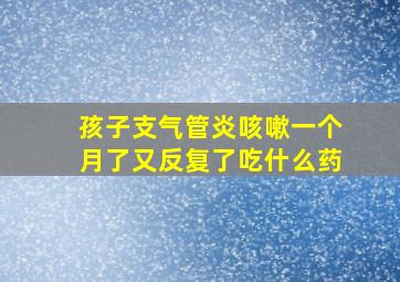 孩子支气管炎咳嗽一个月了又反复了吃什么药