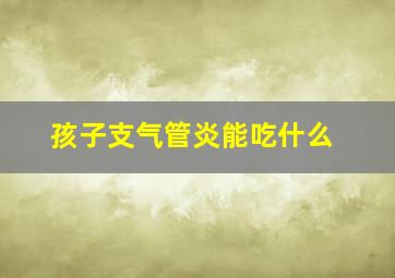 孩子支气管炎能吃什么