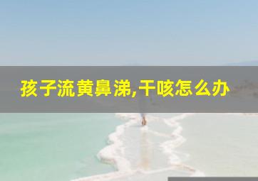 孩子流黄鼻涕,干咳怎么办