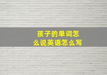 孩子的单词怎么说英语怎么写