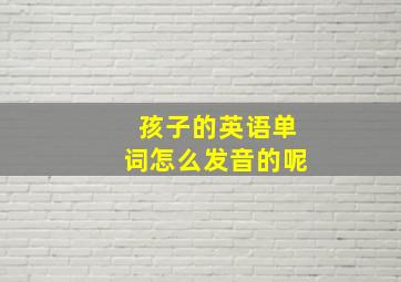 孩子的英语单词怎么发音的呢