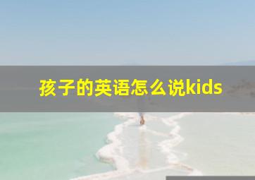 孩子的英语怎么说kids