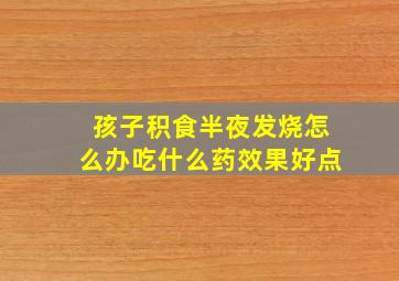 孩子积食半夜发烧怎么办吃什么药效果好点