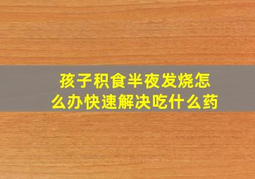 孩子积食半夜发烧怎么办快速解决吃什么药