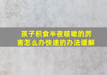 孩子积食半夜咳嗽的厉害怎么办快速的办法缓解